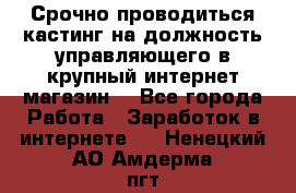 Срочно проводиться кастинг на должность управляющего в крупный интернет-магазин. - Все города Работа » Заработок в интернете   . Ненецкий АО,Амдерма пгт